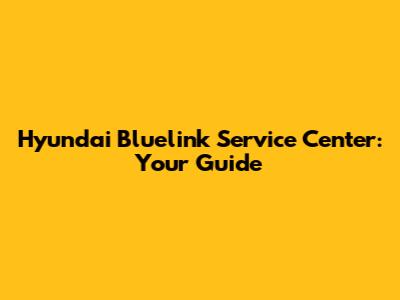 Hyundai Bluelink Service Center: Your Guide