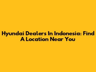 Hyundai Dealers In Indonesia: Find A Location Near You