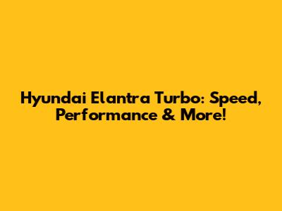 Hyundai Elantra Turbo: Speed, Performance & More!