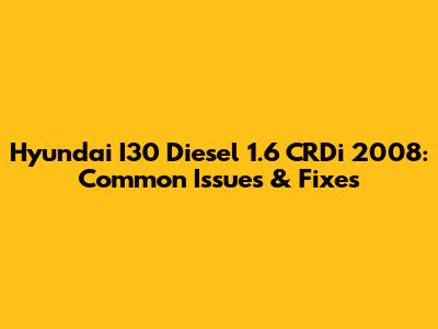 Hyundai I30 Diesel 1.6 CRDi 2008: Common Issues & Fixes