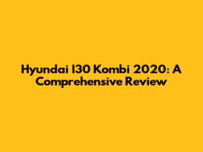 Hyundai I30 Kombi 2020: A Comprehensive Review