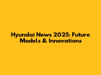 Hyundai News 2025: Future Models & Innovations