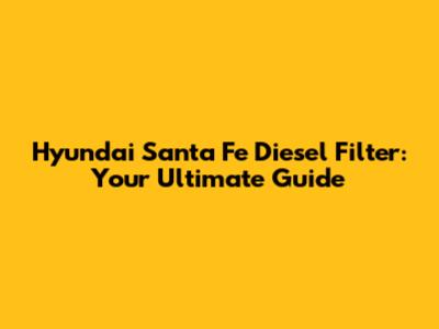 Hyundai Santa Fe Diesel Filter: Your Ultimate Guide