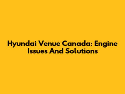 Hyundai Venue Canada: Engine Issues And Solutions