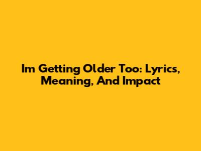 I'm Getting Older Too: Lyrics, Meaning, And Impact