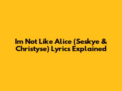 I'm Not Like Alice (Seskye & Christyse) Lyrics Explained