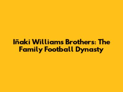 Iñaki Williams' Brothers: The Family Football Dynasty