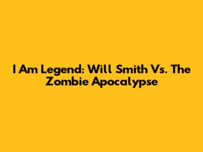 I Am Legend: Will Smith Vs. The Zombie Apocalypse