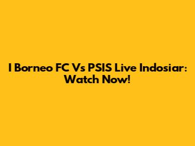 I Borneo FC Vs PSIS Live Indosiar: Watch Now!