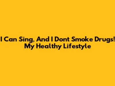 I Can Sing, And I Don't Smoke Drugs! My Healthy Lifestyle