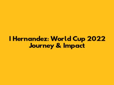 I Hernandez: World Cup 2022 Journey & Impact