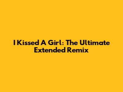 I Kissed A Girl: The Ultimate Extended Remix