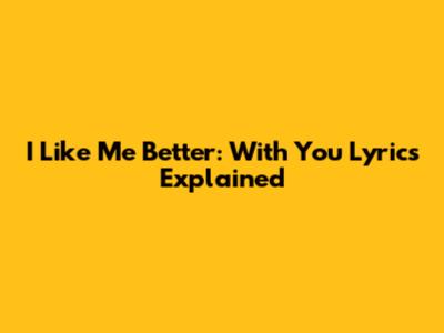 I Like Me Better: "With You" Lyrics Explained