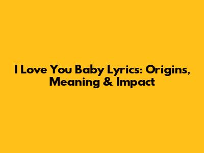 I Love You Baby Lyrics: Origins, Meaning & Impact