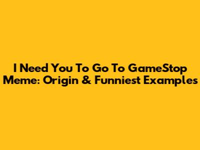 I Need You To Go To GameStop Meme: Origin & Funniest Examples