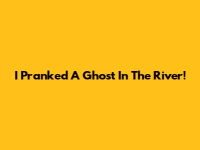 I Pranked A Ghost In The River!