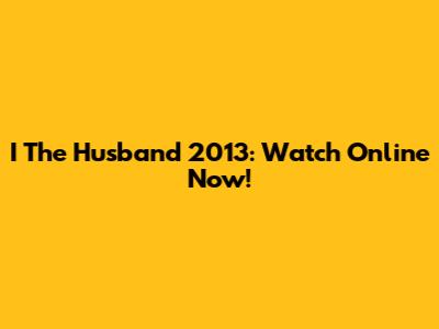 I The Husband 2013: Watch Online Now!
