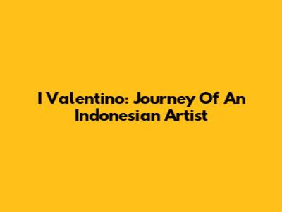 I Valentino: Journey Of An Indonesian Artist