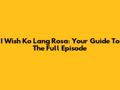 I Wish Ko Lang Rosa: Your Guide To The Full Episode