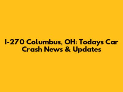 I-270 Columbus, OH: Today's Car Crash News & Updates
