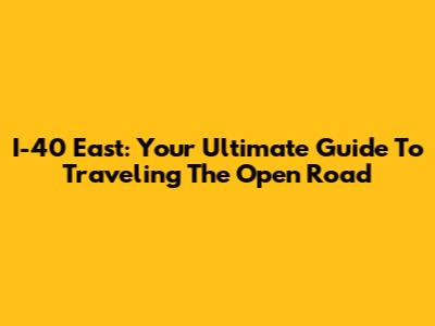 I-40 East: Your Ultimate Guide To Traveling The Open Road