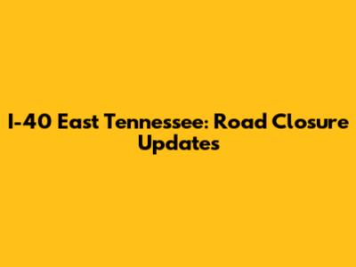 I-40 East Tennessee: Road Closure Updates