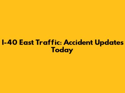 I-40 East Traffic: Accident Updates Today