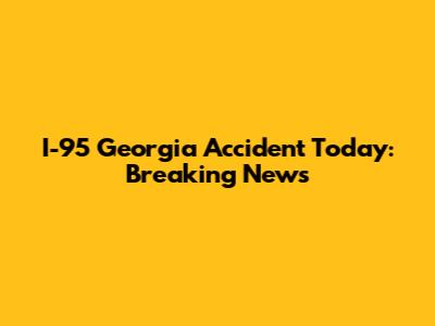 I-95 Georgia Accident Today: Breaking News