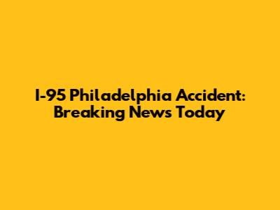 I-95 Philadelphia Accident: Breaking News Today