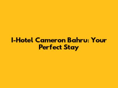 I-Hotel Cameron Bahru: Your Perfect Stay
