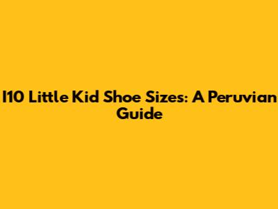 I10 Little Kid Shoe Sizes: A Peruvian Guide