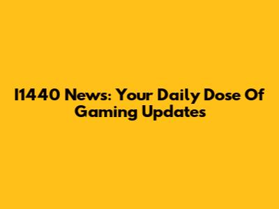 I1440 News: Your Daily Dose Of Gaming Updates