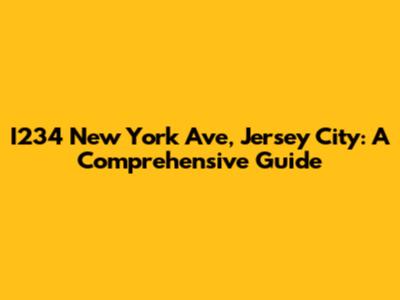 I234 New York Ave, Jersey City: A Comprehensive Guide