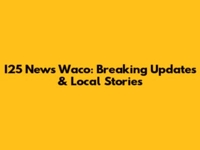 I25 News Waco: Breaking Updates & Local Stories