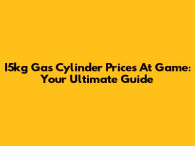 I5kg Gas Cylinder Prices At Game: Your Ultimate Guide