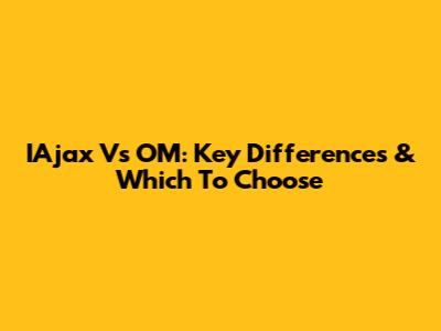 IAjax Vs OM: Key Differences & Which To Choose