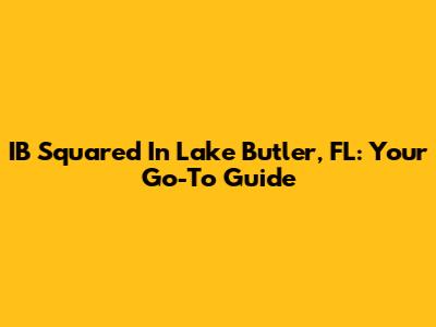 IB Squared In Lake Butler, FL: Your Go-To Guide