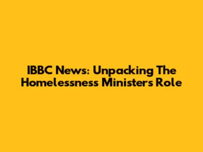 IBBC News: Unpacking The Homelessness Minister's Role
