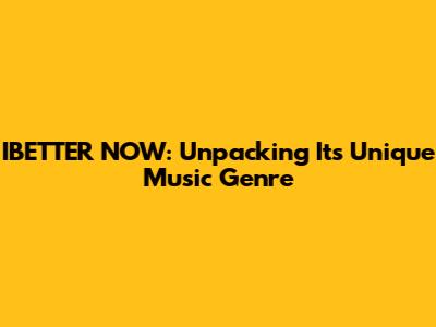 IBETTER NOW: Unpacking Its Unique Music Genre