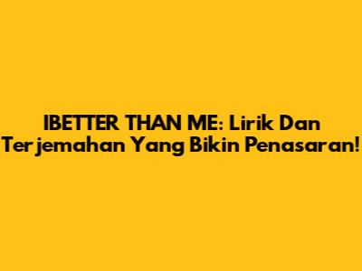 IBETTER THAN ME: Lirik Dan Terjemahan Yang Bikin Penasaran!