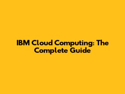 IBM Cloud Computing: The Complete Guide