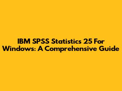 IBM SPSS Statistics 25 For Windows: A Comprehensive Guide
