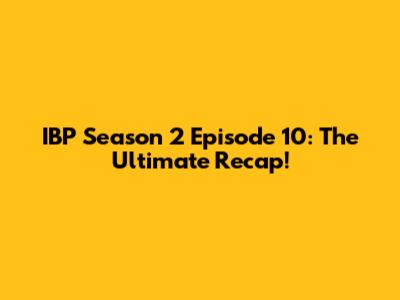 IBP Season 2 Episode 10: The Ultimate Recap!