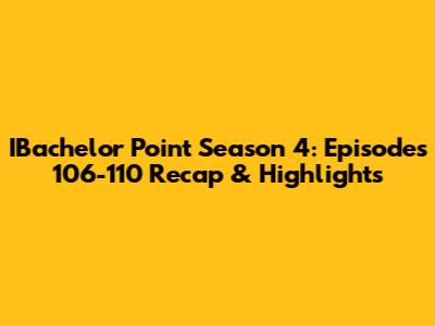 IBachelor Point Season 4: Episodes 106-110 Recap & Highlights