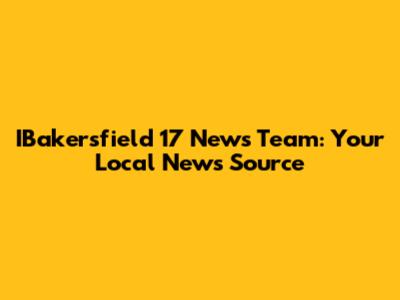 IBakersfield 17 News Team: Your Local News Source
