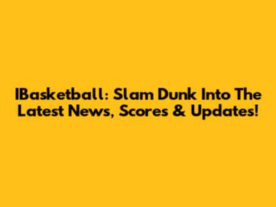 IBasketball: Slam Dunk Into The Latest News, Scores & Updates!