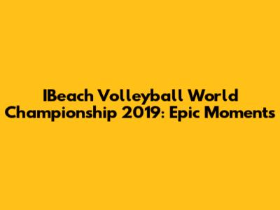 IBeach Volleyball World Championship 2019: Epic Moments