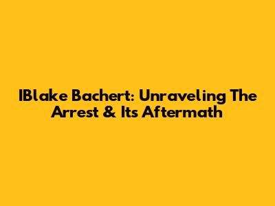 IBlake Bachert: Unraveling The Arrest & Its Aftermath