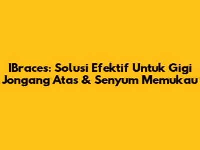 IBraces: Solusi Efektif Untuk Gigi Jongang Atas & Senyum Memukau