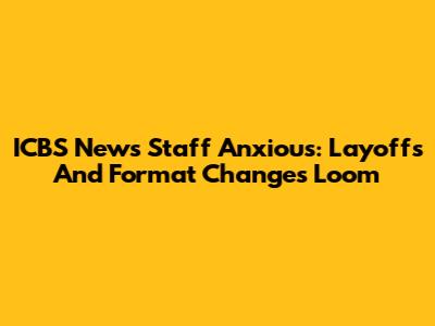ICBS News Staff Anxious: Layoffs And Format Changes Loom